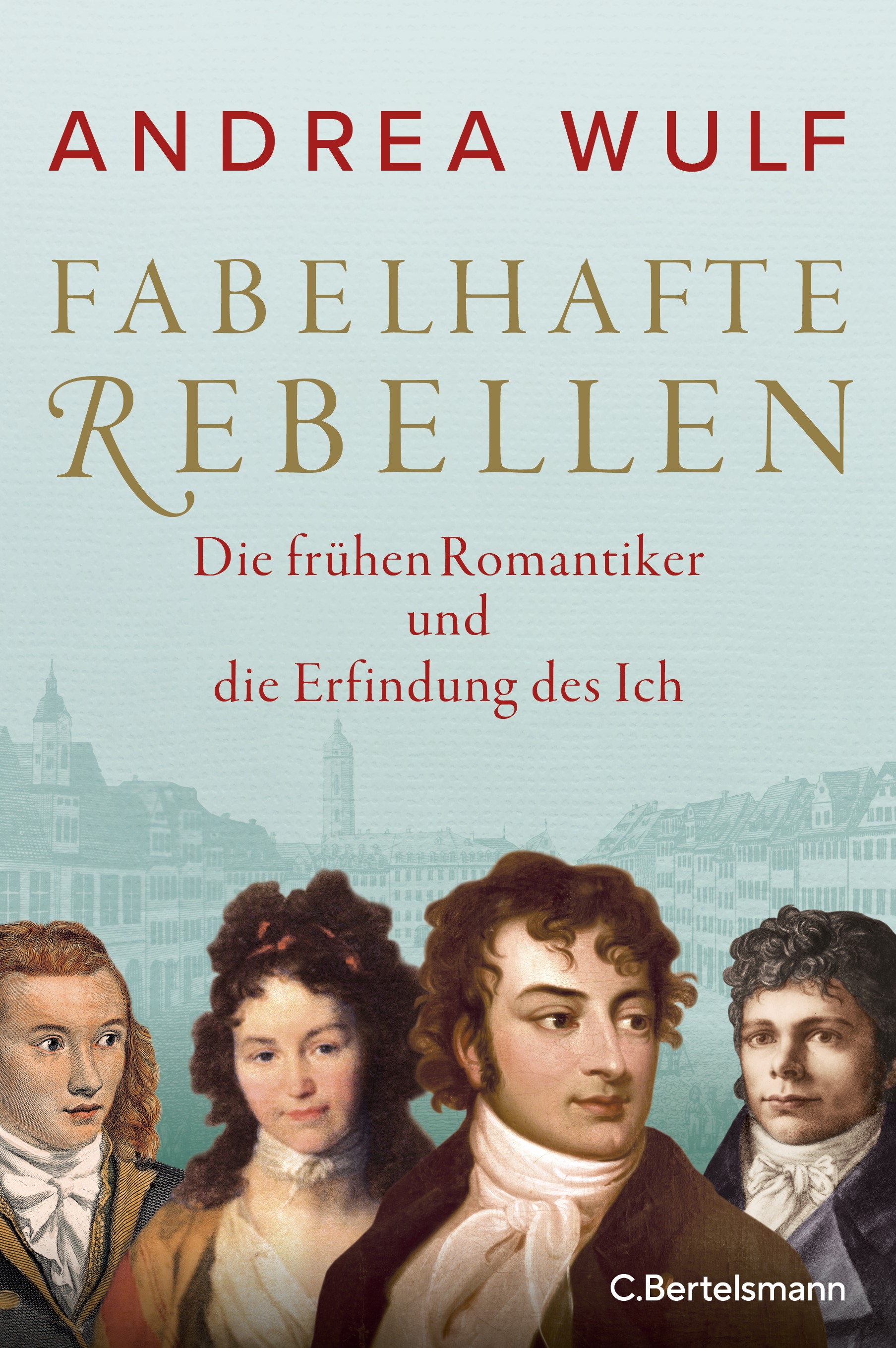 ANDREA WULF. FABELHAFTE REBELLEN. DIE FRÜHEN ROMANTIKER UND DIE ERFINDUNG DES ICH