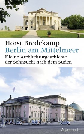 Horst Bredekamp. Berlin am Mittelmeer. Kleine Architekturgeschichte der Sehnsucht nach dem Süden 